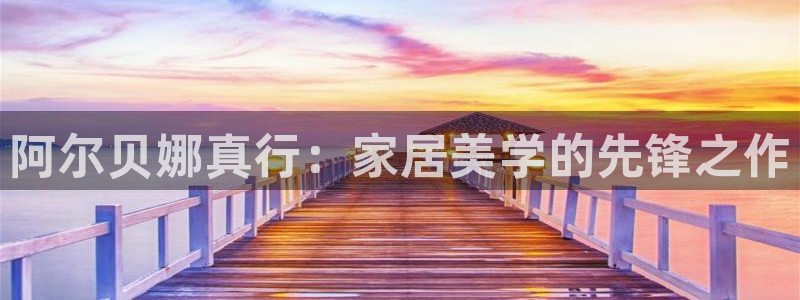 和记 官网：阿尔贝娜真行：家居美学的先锋之作